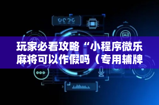 玩家必看攻略“小程序微乐麻将可以作假吗（专用辅牌神器免安装）