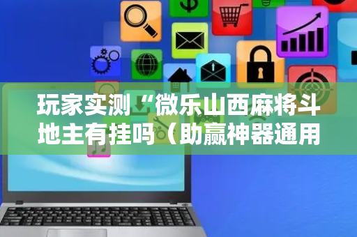 玩家实测“微乐山西麻将斗地主有挂吗（助赢神器通用版）