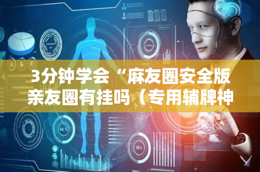 3分钟学会“麻友圈安全版亲友圈有挂吗（专用辅牌神器免安装）
