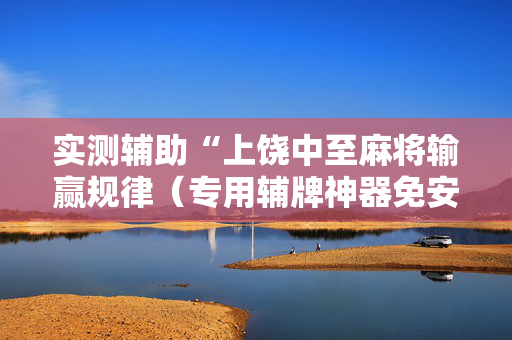 实测辅助“上饶中至麻将输赢规律（专用辅牌神器免安装）