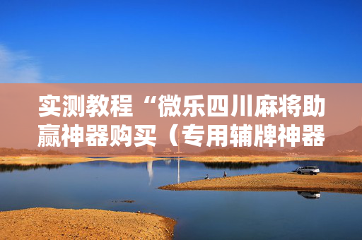 实测教程“微乐四川麻将助赢神器购买（专用辅牌神器免安装）