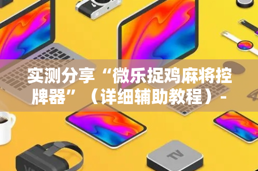 实测分享“微乐捉鸡麻将控牌器”（详细辅助教程）-哔哩哔哩