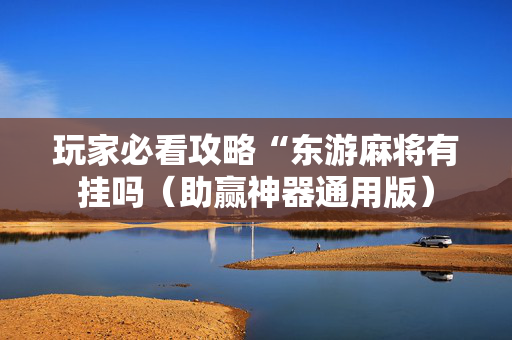 玩家必看攻略“东游麻将有挂吗（助赢神器通用版）
