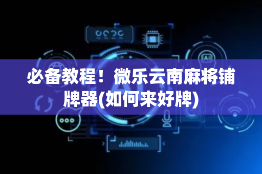必备教程！微乐云南麻将铺牌器(如何来好牌)