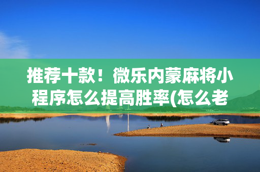 推荐十款！微乐内蒙麻将小程序怎么提高胜率(怎么老是输)