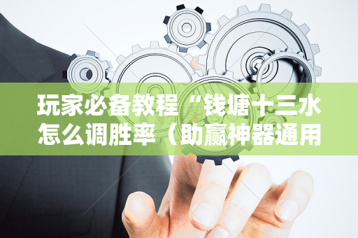 玩家必备教程“钱塘十三水怎么调胜率（助赢神器通用版）