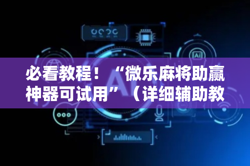 必看教程！“微乐麻将助赢神器可试用”（详细辅助教程）-哔哩哔哩
