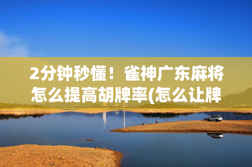 2分钟秒懂！雀神广东麻将怎么提高胡牌率(怎么让牌更好)
