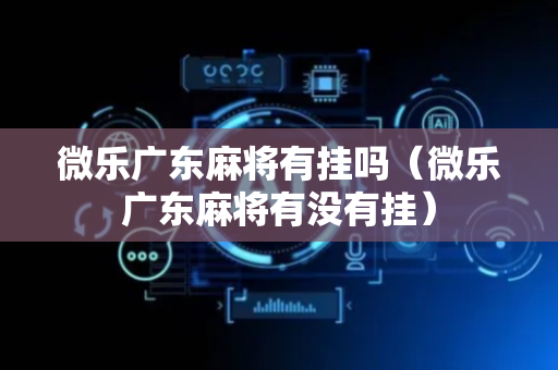 微乐广东麻将有挂吗（微乐广东麻将有没有挂）