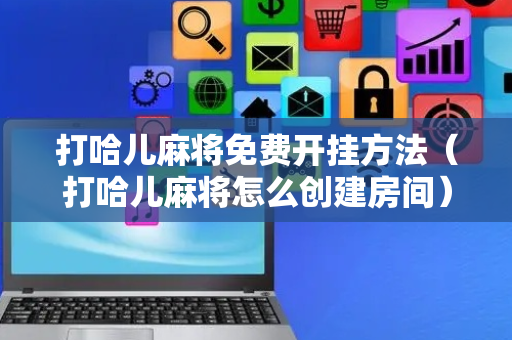 打哈儿麻将免费开挂方法（打哈儿麻将怎么创建房间）
