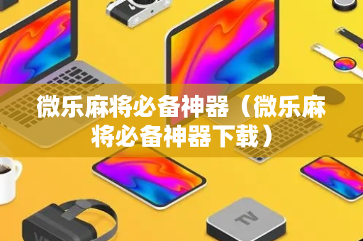 微乐麻将必备神器（微乐麻将必备神器下载）