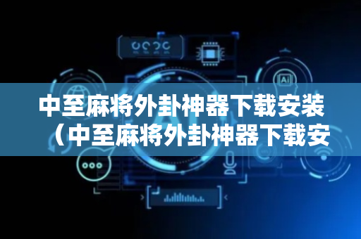 中至麻将外卦神器下载安装（中至麻将外卦神器下载安装九江）