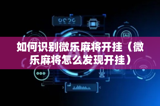 如何识别微乐麻将开挂（微乐麻将怎么发现开挂）