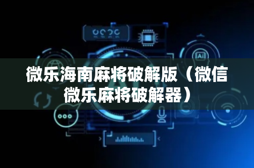 微乐海南麻将破解版（微信微乐麻将破解器）