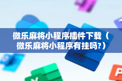 微乐麻将小程序插件下载（微乐麻将小程序有挂吗?）