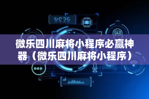 微乐四川麻将小程序必赢神器（微乐四川麻将小程序）