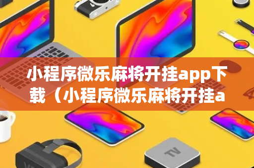 小程序微乐麻将开挂app下载（小程序微乐麻将开挂app下载苹果）