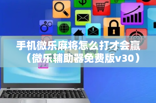 手机微乐麻将怎么打才会赢（微乐辅助器免费版v30）