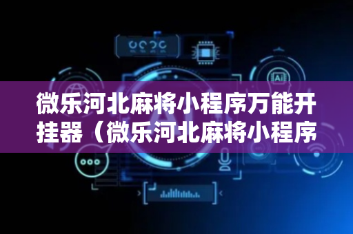 微乐河北麻将小程序万能开挂器（微乐河北麻将小程序怎样免费开挂）