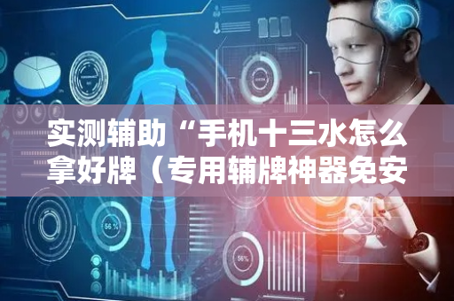 实测辅助“手机十三水怎么拿好牌（专用辅牌神器免安装）