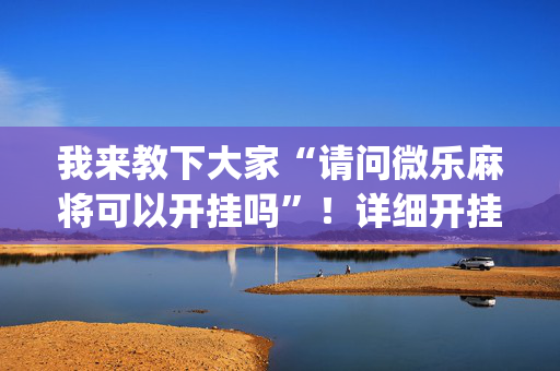 我来教下大家“请问微乐麻将可以开挂吗”！详细开挂教程（确实真的有挂)-抖音