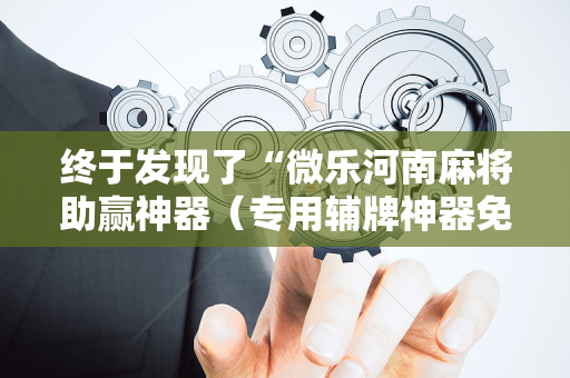 终于发现了“微乐河南麻将助赢神器（专用辅牌神器免安装）