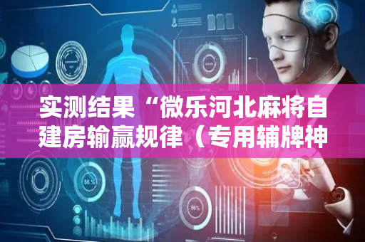 实测结果“微乐河北麻将自建房输赢规律（专用辅牌神器免安装）