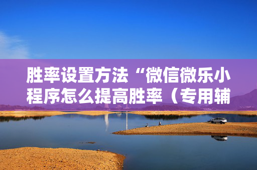 胜率设置方法“微信微乐小程序怎么提高胜率（专用辅牌神器免安装）