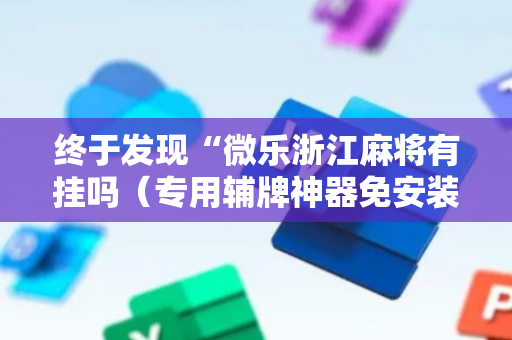 终于发现“微乐浙江麻将有挂吗（专用辅牌神器免安装）