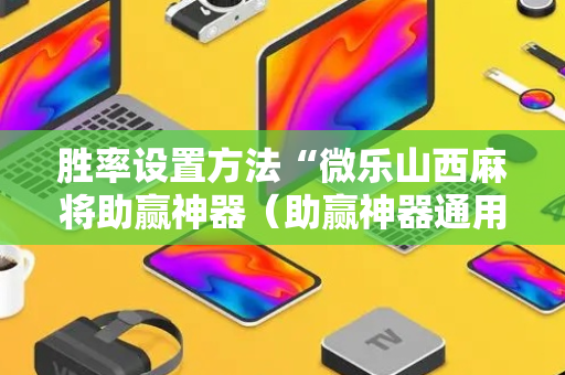 胜率设置方法“微乐山西麻将助赢神器（助赢神器通用版）
