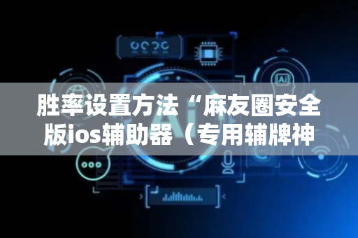 胜率设置方法“麻友圈安全版ios辅助器（专用辅牌神器免安装）