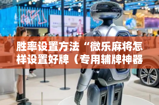 胜率设置方法“微乐麻将怎样设置好牌（专用辅牌神器免安装）