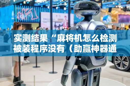 实测结果“麻将机怎么检测被装程序没有（助赢神器通用版）