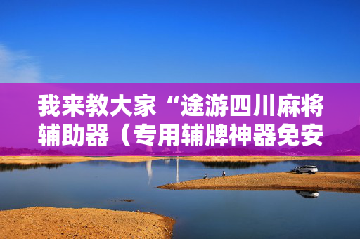 我来教大家“途游四川麻将辅助器（专用辅牌神器免安装）