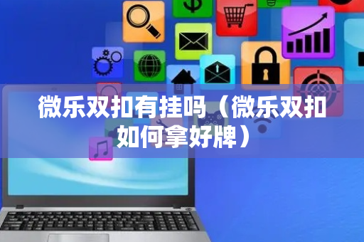 微乐双扣有挂吗（微乐双扣如何拿好牌）