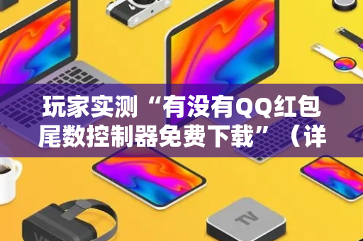 玩家实测“有没有QQ红包尾数控制器免费下载”（详细透视教程）-哔哩哔哩