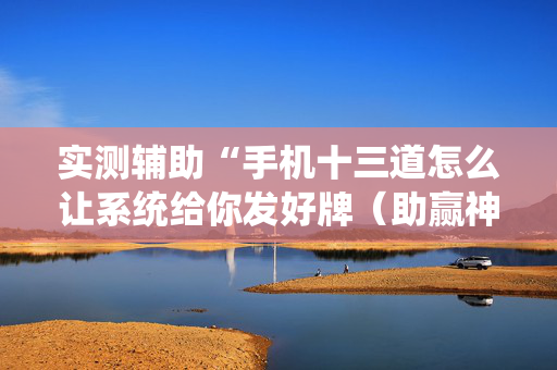 实测辅助“手机十三道怎么让系统给你发好牌（助赢神器通用版）