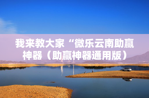 我来教大家“微乐云南助赢神器（助赢神器通用版）
