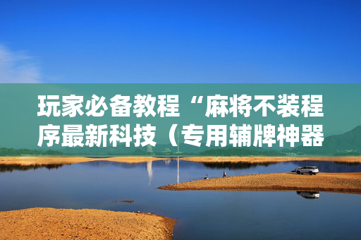 玩家必备教程“麻将不装程序最新科技（专用辅牌神器免安装）