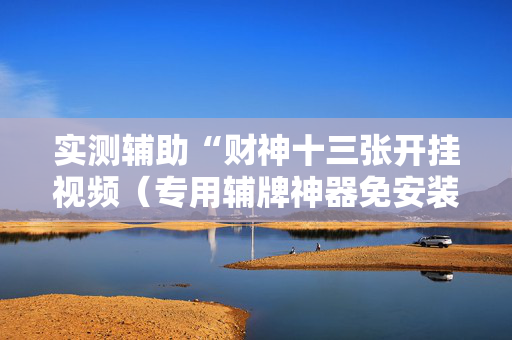 实测辅助“财神十三张开挂视频（专用辅牌神器免安装）