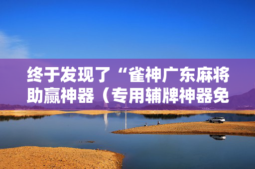 终于发现了“雀神广东麻将助赢神器（专用辅牌神器免安装）