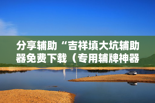 分享辅助“吉祥填大坑辅助器免费下载（专用辅牌神器免安装）