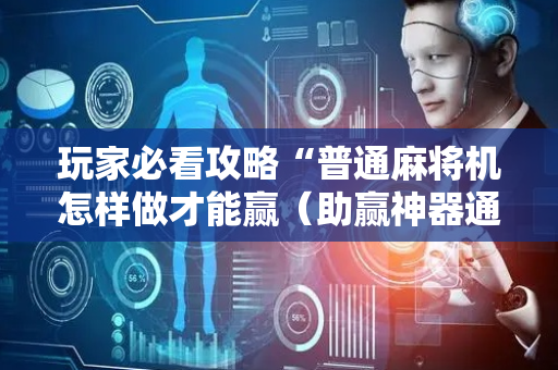 玩家必看攻略“普通麻将机怎样做才能赢（助赢神器通用版）