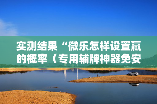 实测结果“微乐怎样设置赢的概率（专用辅牌神器免安装）