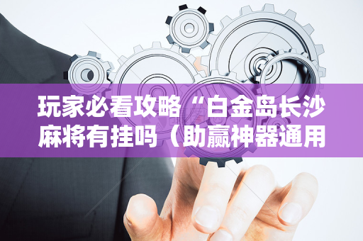 玩家必看攻略“白金岛长沙麻将有挂吗（助赢神器通用版）