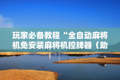 玩家必备教程“全自动麻将机免安装麻将机控牌器（助赢神器通用版）