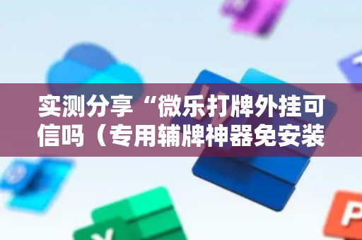 实测分享“微乐打牌外挂可信吗（专用辅牌神器免安装）