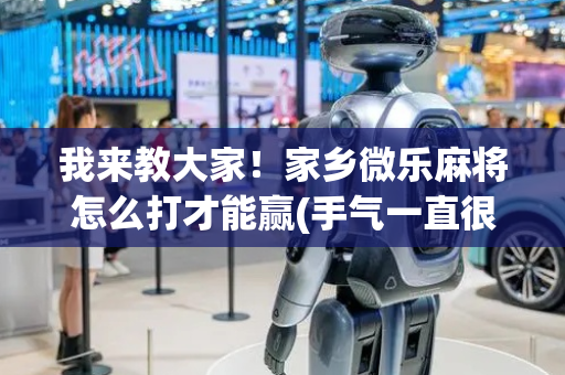 我来教大家！家乡微乐麻将怎么打才能赢(手气一直很差)