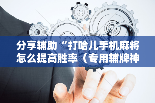 分享辅助“打哈儿手机麻将怎么提高胜率（专用辅牌神器免安装）