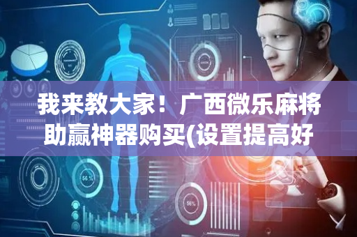 我来教大家！广西微乐麻将助赢神器购买(设置提高好牌几率)